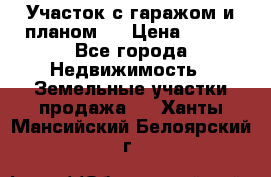 Участок с гаражом и планом   › Цена ­ 850 - Все города Недвижимость » Земельные участки продажа   . Ханты-Мансийский,Белоярский г.